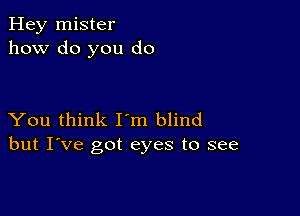 Hey mister
how do you do

You think I'm blind
but I've got eyes to see