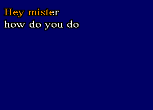 Hey mister
how do you do