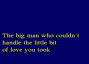 The big man who couldn't
handle the little bit

of love you took