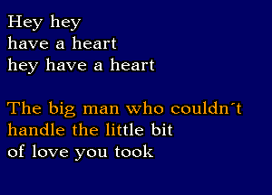 Hey hey
have a heart
hey have a heart

The big man who couldn't
handle the little bit

of love you took