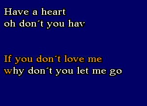 Have a heart
oh don't you hav

If you don't love me
why don't you let me go