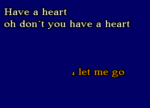 Have a heart
oh don't you have a heart

1 let me go