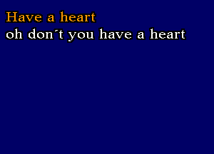 Have a heart
oh don't you have a heart