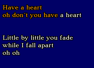 Have a heart
oh don't you have a heart

Little by little you fade

While I fall apart
oh oh