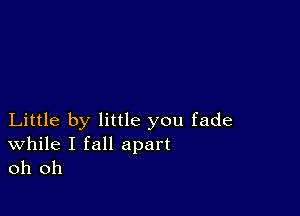 Little by little you fade

While I fall apart
oh oh