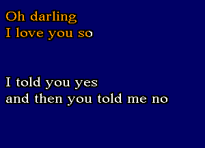 0h darling
I love you so

I told you yes
and then you told me no