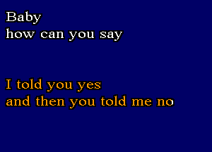 Baby
how can you say

I told you yes
and then you told me no