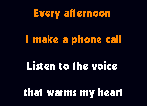 Every afternoon
I make a phone call

Listen to the voice

that warms my heart