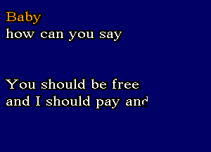 Baby
how can you say

You Should be free
and I should pay antJ