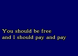 You Should be free
and I should pay and pay