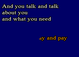 And you talk and talk
about you
and what you need

ay and pay