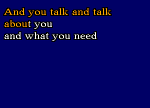 And you talk and talk
about you
and what you need