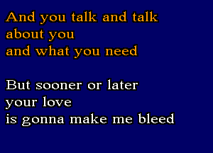 And you talk and talk
about you

and what you need

But sooner or later
yourlove

is gonna make me bleed