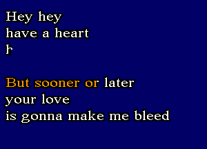 Hey hey
have a heart
1-.

But sooner or later
yourlove
is gonna make me bleed