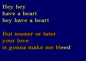 Hey hey
have a heart
hey have a heart

But sooner or later
yourlove
is gonna make me bleed