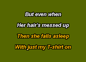 But even when

Her hair's messed up

Then she falls asleep

With just my T-shirt on