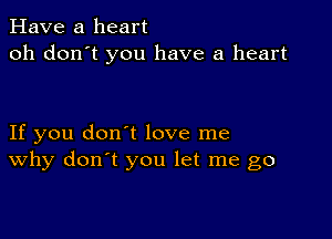 Have a heart
oh don't you have a heart

If you don't love me
why don't you let me go