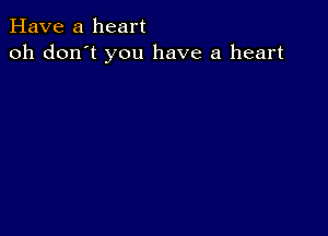 Have a heart
oh don't you have a heart