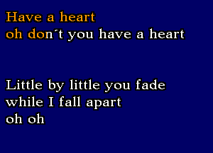 Have a heart
oh don't you have a heart

Little by little you fade

While I fall apart
oh oh