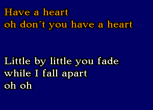 Have a heart
oh don't you have a heart

Little by little you fade

While I fall apart
oh oh