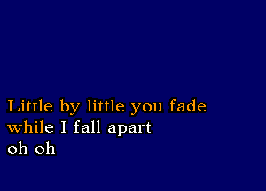 Little by little you fade

While I fall apart
oh oh