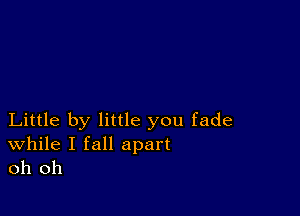 Little by little you fade

While I fall apart
oh oh