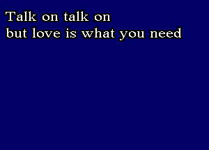 Talk on talk on
but love is what you need