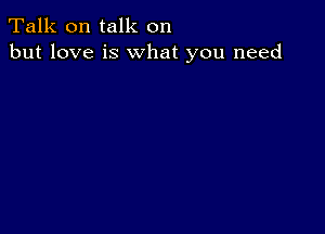 Talk on talk on
but love is what you need