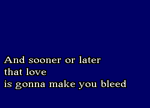 And sooner or later
that love

is gonna make you bleed