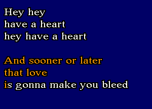 Hey hey
have a heart
hey have a heart

And sooner or later
that love
is gonna make you bleed