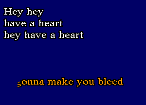 Hey hey
have a heart
hey have a heart

gonna make you bleed