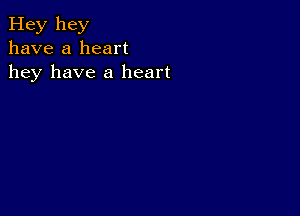 Hey hey
have a heart
hey have a heart