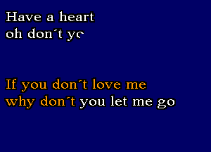 Have a heart
oh don't yo

If you don't love me
why don't you let me go