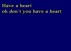 Have a heart
oh don't you have a heart