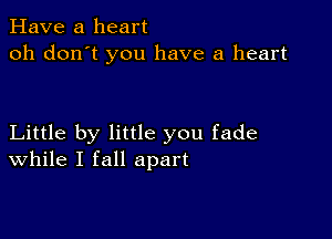 Have a heart
oh don't you have a heart

Little by little you fade
While I fall apart