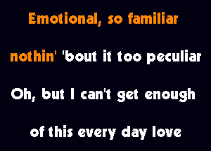 Emotional, so familiar
nothin' 'bout it too peculiar
Oh, but I can't get enough

of this every day love