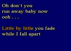 Oh don't you
run away baby now
ooh . . .

Little by little you fade
While I fall apart