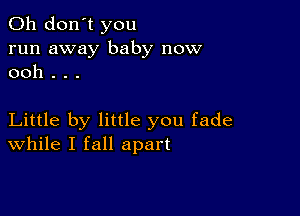 Oh don't you
run away baby now
ooh . . .

Little by little you fade
While I fall apart