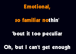 Emotional,

so familiar nothin'

'bout it too peculiar

Oh, but I can't get enough