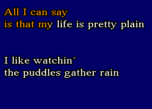 All I can say
is that my life is pretty plain

I like watchin'
the puddles gather rain