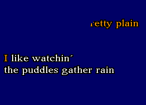 x'etty plain

I like watchin'
the puddles gather rain