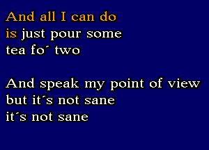 And all I can do

is just pour some
tea fo' two

And speak my point of view
but it's not sane
it's not sane