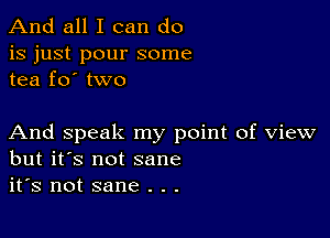 And all I can do

is just pour some
tea fo' two

And speak my point of view
but it's not sane
it's not sane . . .