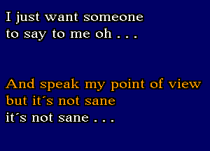 I just want someone
to say to me oh . . .

And speak my point of view
but it's not sane
it's not sane . . .