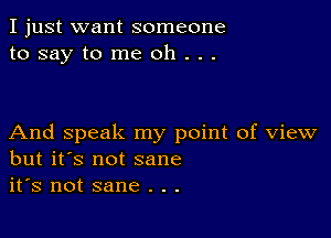 I just want someone
to say to me oh . . .

And speak my point of view
but it's not sane
it's not sane . . .