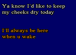 Ya know I'd like to keep
my cheeks dry today

I11 always be here
When u wake