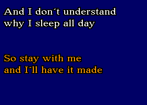 And I don't understand
why I sleep all day

So stay with me
and I'll have it made