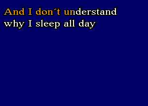 And I don't understand
why I sleep all day