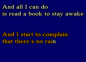 And all I can do
is read a book to stay awake

And I start to complain
that there's no rain