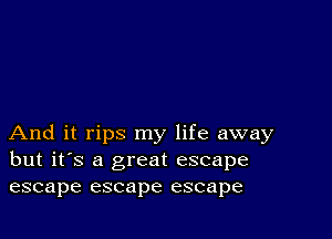 And it rips my life away
but it's a great escape
escape escape escape